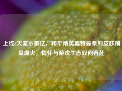 上线3天流水破亿，和平精英奥特曼系列皮肤销量爆火，情怀与游戏生态双向奔赴
