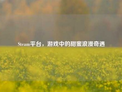 Steam平台，游戏中的甜蜜浪漫奇遇
