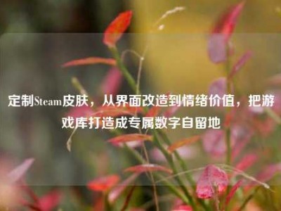 定制Steam皮肤，从界面改造到情绪价值，把游戏库打造成专属数字自留地