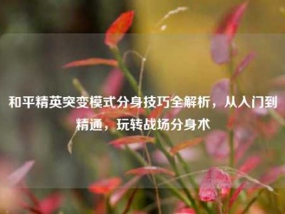 和平精英突变模式分身技巧全解析，从入门到精通，玩转战场分身术