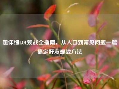 超详细LOL观战全指南，从入口到常见问题一篇搞定好友观战方法