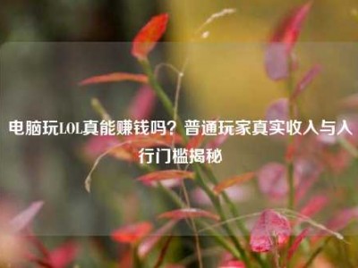 电脑玩LOL真能赚钱吗？普通玩家真实收入与入行门槛揭秘