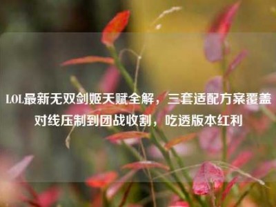 LOL最新无双剑姬天赋全解，三套适配方案覆盖对线压制到团战收割，吃透版本红利