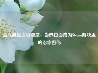 蒸汽氤氲面香漫溢，当热拉面成为Steam游戏里的治愈密码