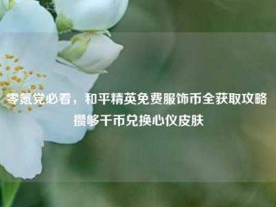 零氪党必看，和平精英免费服饰币全获取攻略 攒够千币兑换心仪皮肤