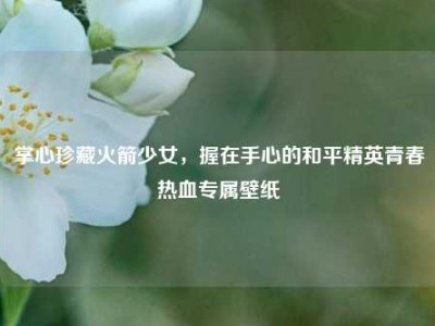掌心珍藏火箭少女，握在手心的和平精英青春热血专属壁纸