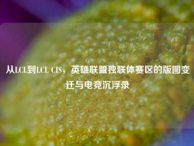 从LCL到LCL CIS，英雄联盟独联体赛区的版图变迁与电竞沉浮录
