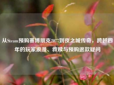 从Steam预购赛博朋克2077到夜之城传奇，跨越四年的玩家浪漫、救赎与预购退款疑问