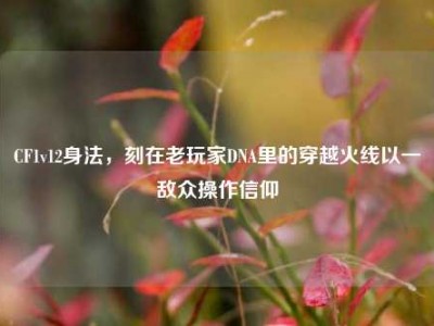 CF1v12身法，刻在老玩家DNA里的穿越火线以一敌众操作信仰
