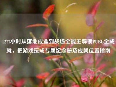 1277小时从落地成盒到战场全能王解锁PUBG全成就，把游戏玩成专属纪念册及成就位置指南