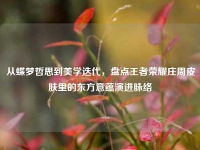 从蝶梦哲思到美学迭代，盘点王者荣耀庄周皮肤里的东方意蕴演进脉络