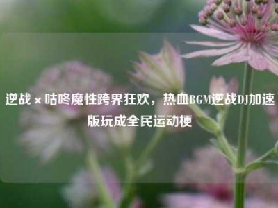 逆战×咕咚魔性跨界狂欢，热血BGM逆战DJ加速版玩成全民运动梗