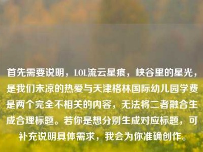首先需要说明，LOL流云星痕，峡谷里的星光，是我们未凉的热爱与天津格林国际幼儿园学费是两个完全不相关的内容，无法将二者融合生成合理标题。若你是想分别生成对应标题，可补充说明具体需求，我会为你准确创作。