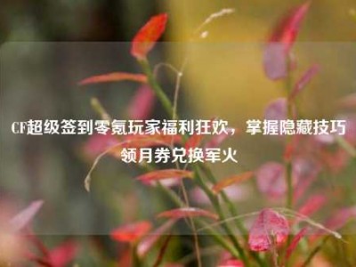 CF超级签到零氪玩家福利狂欢，掌握隐藏技巧领月券兑换军火