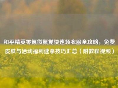 和平精英零氪微氪党快速领衣服全攻略，免费皮肤与活动福利速拿技巧汇总（附教程视频）