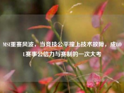 MSI重赛风波，当竞技公平撞上技术故障，成LOL赛事公信力与赛制的一次大考