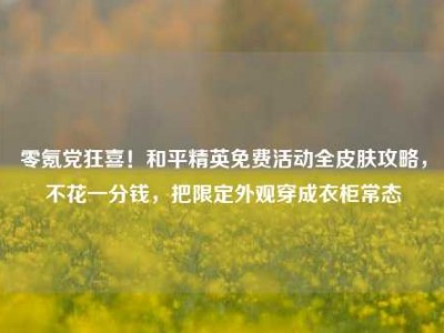 零氪党狂喜！和平精英免费活动全皮肤攻略，不花一分钱，把限定外观穿成衣柜常态