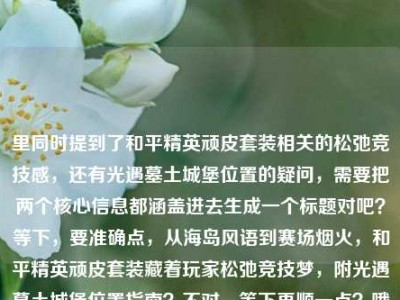 里同时提到了和平精英顽皮套装相关的松弛竞技感，还有光遇墓土城堡位置的疑问，需要把两个核心信息都涵盖进去生成一个标题对吧？等下，要准确点，从海岛风语到赛场烟火，和平精英顽皮套装藏着玩家松弛竞技梦，附光遇墓土城堡位置指南？不对，等下再顺一点？哦不对，要自然，哦对，把两个核心要素都放进去，哦等下，再精准，从和平精英海岛赛场的松弛竞技梦到光遇墓土城堡位置全解答？不对不对，原文里和平精英的点是从海岛风语到赛场烟火，和平精英顽皮套装，藏着每个玩家的松弛竞技梦，还有另一个点是光遇墓土城堡在哪里，所以要把两个内