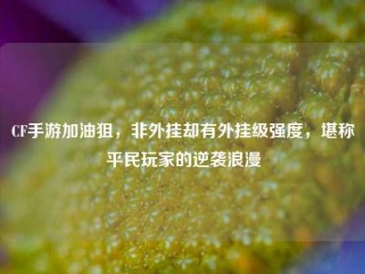 CF手游加油狙，非外挂却有外挂级强度，堪称平民玩家的逆袭浪漫