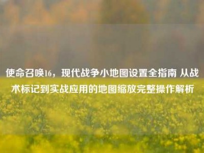 使命召唤16，现代战争小地图设置全指南 从战术标记到实战应用的地图缩放完整操作解析