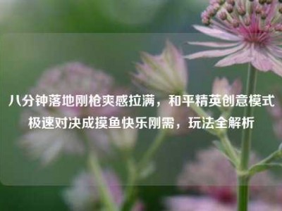 八分钟落地刚枪爽感拉满，和平精英创意模式极速对决成摸鱼快乐刚需，玩法全解析