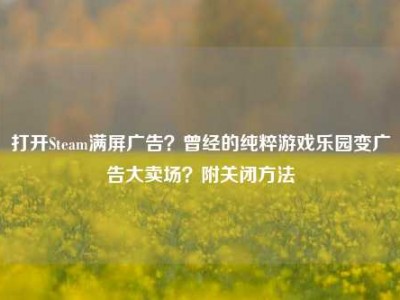 打开Steam满屏广告？曾经的纯粹游戏乐园变广告大卖场？附关闭方法