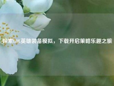 探索LOL英雄装备模拟，下载开启策略乐趣之旅