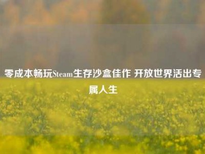 零成本畅玩Steam生存沙盒佳作 开放世界活出专属人生