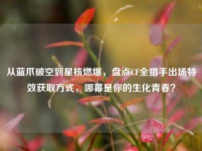 从蓝爪破空到星核燃爆，盘点CF全猎手出场特效获取方式，哪幕是你的生化青春？