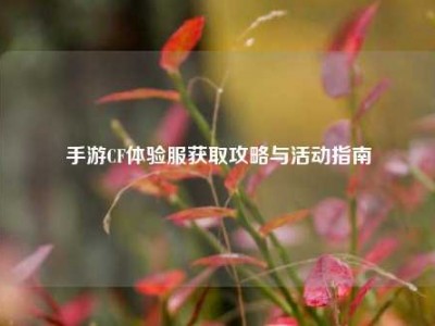手游CF体验服获取攻略与活动指南