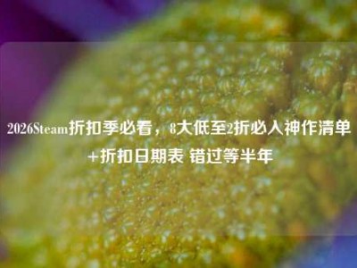 2026Steam折扣季必看，8大低至2折必入神作清单+折扣日期表 错过等半年