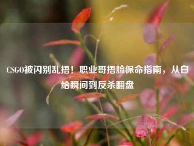CSGO被闪别乱捂！职业哥捂脸保命指南，从白给瞬间到反杀翻盘