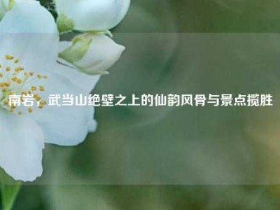 南岩，武当山绝壁之上的仙韵风骨与景点揽胜