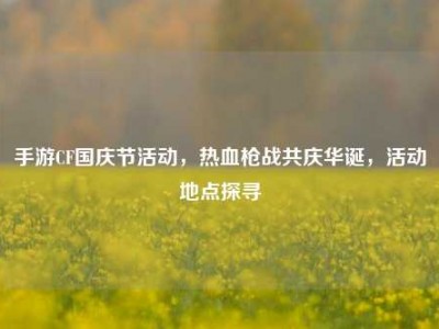 手游CF国庆节活动，热血枪战共庆华诞，活动地点探寻