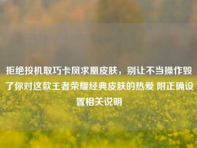 拒绝投机取巧卡凤求凰皮肤，别让不当操作毁了你对这款王者荣耀经典皮肤的热爱 附正确设置相关说明