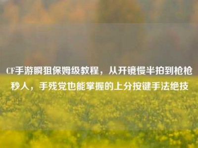CF手游瞬狙保姆级教程，从开镜慢半拍到枪枪秒人，手残党也能掌握的上分按键手法绝技