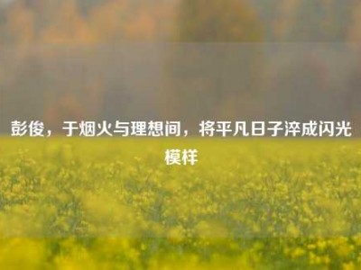 彭俊，于烟火与理想间，将平凡日子淬成闪光模样