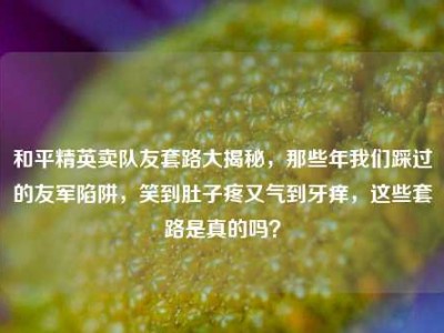 和平精英卖队友套路大揭秘，那些年我们踩过的友军陷阱，笑到肚子疼又气到牙痒，这些套路是真的吗？