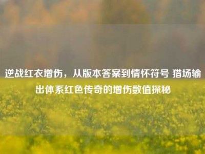 逆战红衣增伤，从版本答案到情怀符号 猎场输出体系红色传奇的增伤数值探秘