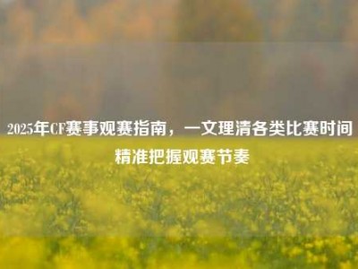 2025年CF赛事观赛指南，一文理清各类比赛时间 精准把握观赛节奏