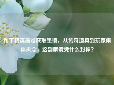 和平精英最难获取墨镜，从传奇道具到玩家集体执念，这副眼镜凭什么封神？