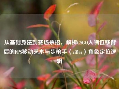 从基础身法到赛场杀招，解析CSGO人物位移背后的FPS移动艺术与步枪手（rifler）角色定位逻辑