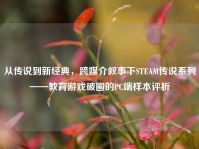 从传说到新经典，跨媒介叙事下STEAM传说系列——教育游戏破圈的PC端样本评析