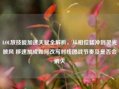 LOL放技能加速天赋全解析，从相位猛冲到灵光披风 移速加成如何改写对线团战节奏及是否会消失