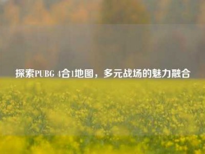 探索PUBG 4合1地图，多元战场的魅力融合