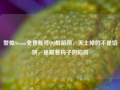 警惕Steam免费账号QQ群陷阱，天上掉的不是馅饼，是藏着钩子的陷阱