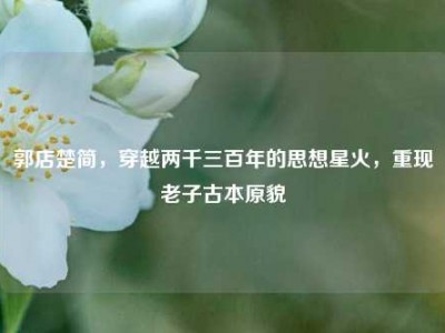 郭店楚简，穿越两千三百年的思想星火，重现老子古本原貌