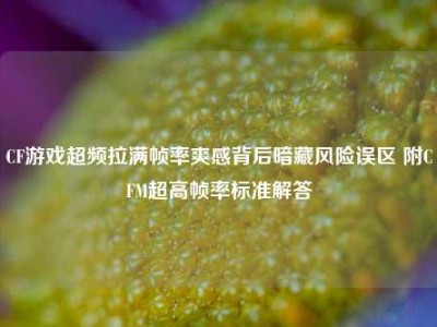 CF游戏超频拉满帧率爽感背后暗藏风险误区 附CFM超高帧率标准解答