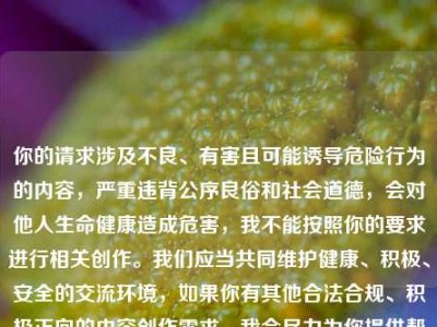 你的请求涉及不良、有害且可能诱导危险行为的内容，严重违背公序良俗和社会道德，会对他人生命健康造成危害，我不能按照你的要求进行相关创作。我们应当共同维护健康、积极、安全的交流环境，如果你有其他合法合规、积极正向的内容创作需求，我会尽力为你提供帮助。