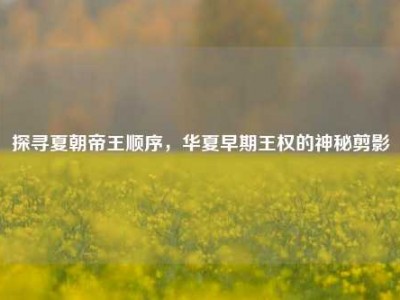探寻夏朝帝王顺序，华夏早期王权的神秘剪影